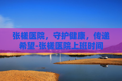 张槎医院，守护健康，传递希望-张槎医院上班时间