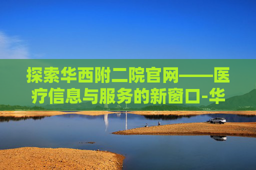探索华西附二院官网——医疗信息与服务的新窗口-华西附二院官网登录入口