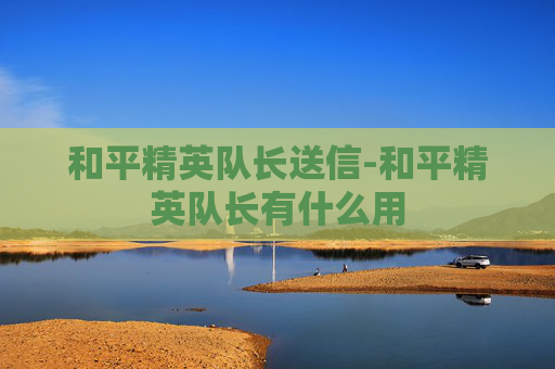 和平精英队长送信-和平精英队长有什么用