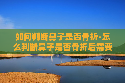 如何判断鼻子是否骨折-怎么判断鼻子是否骨折后需要注意什么 如何判断鼻子是否骨折-怎么判断鼻子是否骨折后需要注意什么
