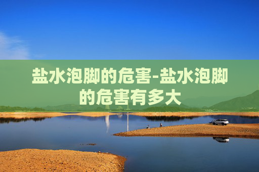 盐水泡脚的危害-盐水泡脚的危害有多大 盐水泡脚的危害-盐水泡脚的危害有多大