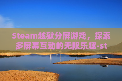 Steam越狱分屏游戏，探索多屏幕互动的无限乐趣-steam联机越狱