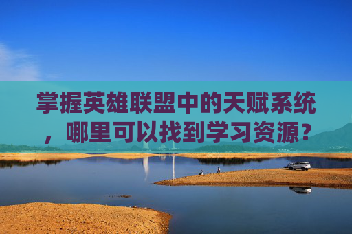 掌握英雄联盟中的天赋系统，哪里可以找到学习资源？-lol哪里点天赋