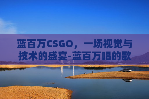 蓝百万CSGO，一场视觉与技术的盛宴-蓝百万唱的歌