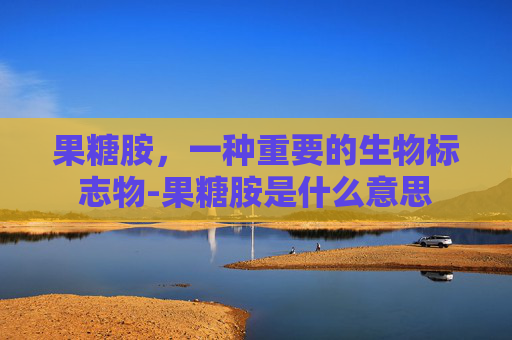 果糖胺，一种重要的生物标志物-果糖胺是什么意思