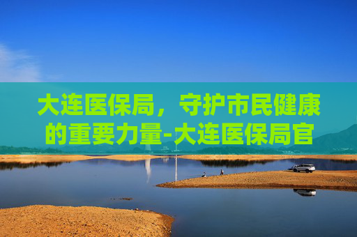 大连医保局，守护市民健康的重要力量-大连医保局官网