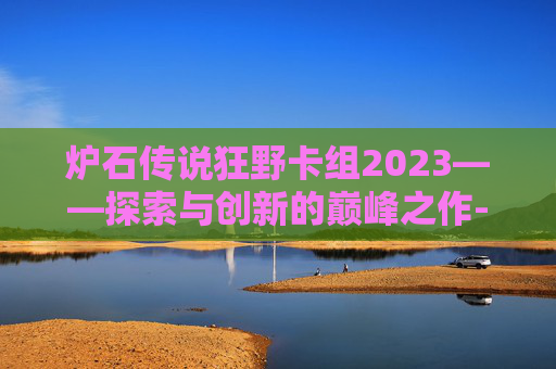 炉石传说狂野卡组2023——探索与创新的巅峰之作-炉石传说狂野卡组推荐