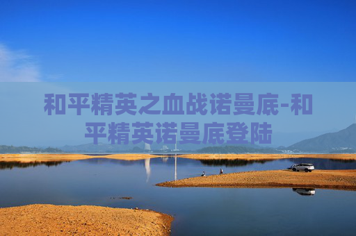 和平精英之血战诺曼底-和平精英诺曼底登陆