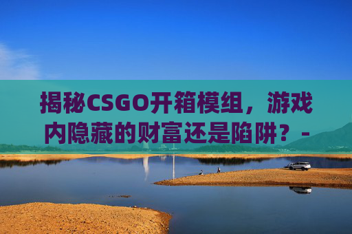 揭秘CSGO开箱模组，游戏内隐藏的财富还是陷阱？-csgo开箱模拟软件