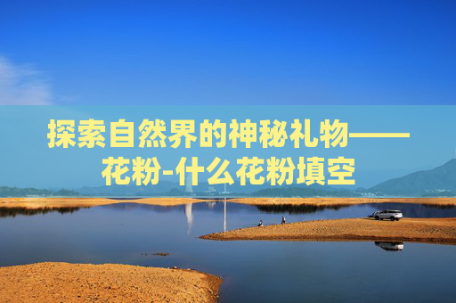 探索自然界的神秘礼物——花粉-什么花粉填空 探索自然界的神秘礼物——花粉-什么花粉填空