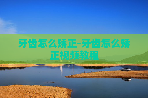牙齿怎么矫正-牙齿怎么矫正视频教程