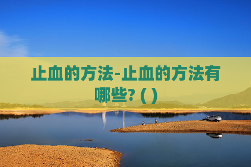 止血的方法-止血的方法有哪些? ( )