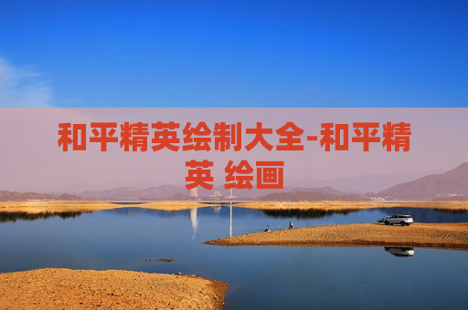 和平精英绘制大全-和平精英 绘画