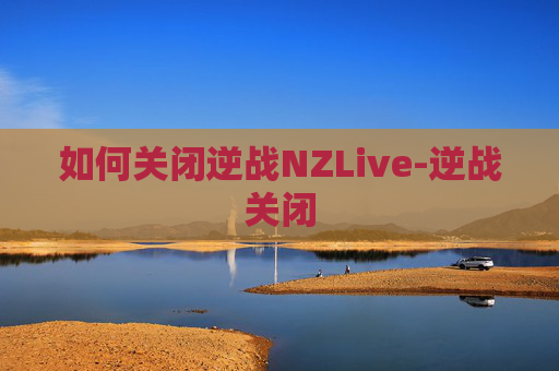 如何关闭逆战NZLive-逆战关闭