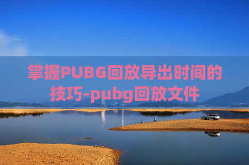 掌握PUBG回放导出时间的技巧-pubg回放文件