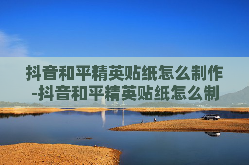 抖音和平精英贴纸怎么制作-抖音和平精英贴纸怎么制作的