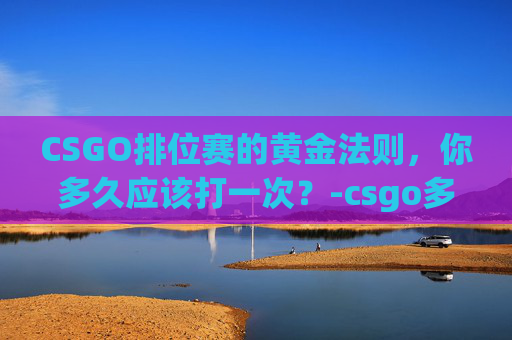 CSGO排位赛的黄金法则,你多久应该打一次?-csgo多久能上一个段位 CSGO排位赛的黄金法则,你多久应该打一次?-csgo多久能上一个段位