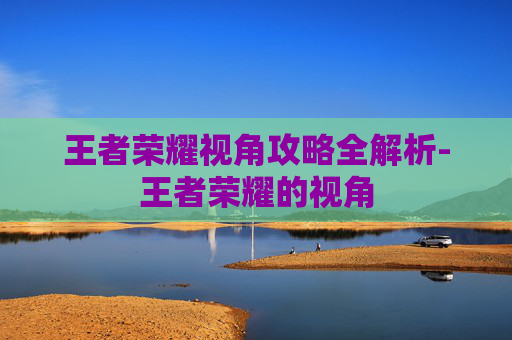 王者荣耀视角攻略全解析-王者荣耀的视角 王者荣耀视角攻略全解析-王者荣耀的视角