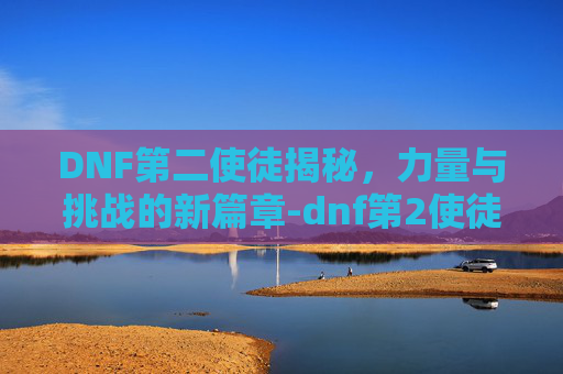 DNF第二使徒揭秘，力量与挑战的新篇章-dnf第2使徒