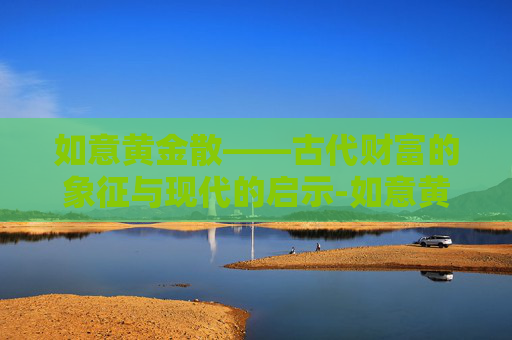 如意黄金散——古代财富的象征与现代的启示-如意黄金散用什么调制