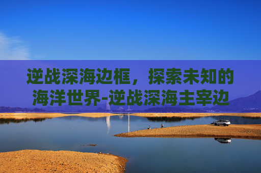 逆战深海边框，探索未知的海洋世界-逆战深海主宰边框