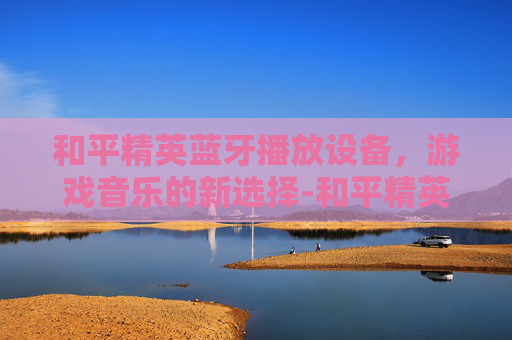 和平精英蓝牙播放设备,游戏音乐的新选择-和平精英蓝牙播放设备在哪 和平精英蓝牙播放设备,游戏音乐的新选择-和平精英蓝牙播放设备在哪