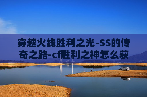 穿越火线胜利之光-SS的传奇之路-cf胜利之神怎么获得
