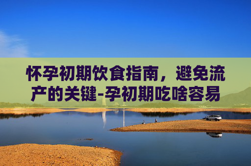 怀孕初期饮食指南,避免流产的关键-孕初期吃啥容易流产 怀孕初期饮食指南,避免流产的关键-孕初期吃啥容易流产