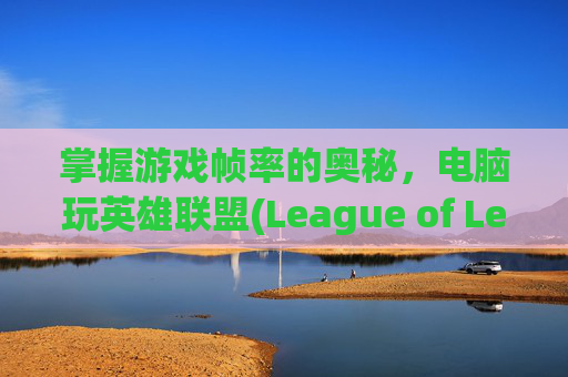 掌握游戏帧率的奥秘，电脑玩英雄联盟(League of Legends, 简称LOL)的理想帧率是多少？-电脑玩lol帧率多少好