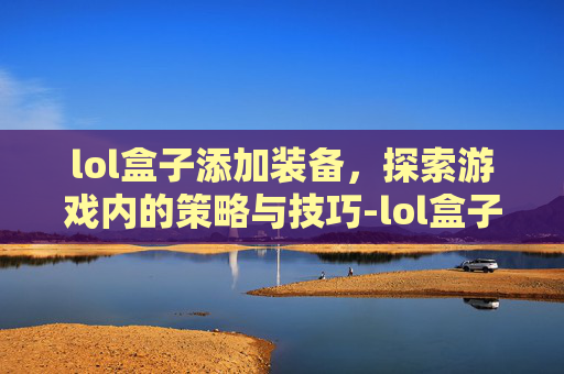 lol盒子添加装备,探索游戏内的策略与技巧-lol盒子怎么看装备 lol盒子添加装备,探索游戏内的策略与技巧-lol盒子怎么看装备