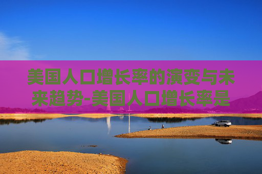 美国人口增长率的演变与未来趋势-美国人口增长率是多少