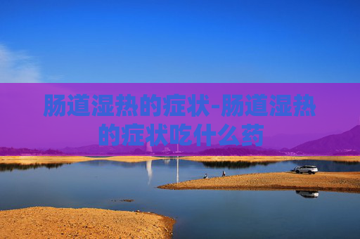 肠道湿热的症状-肠道湿热的症状吃什么药 肠道湿热的症状-肠道湿热的症状吃什么药