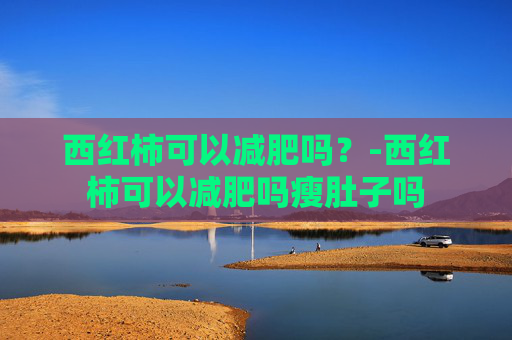 西红柿可以减肥吗?-西红柿可以减肥吗瘦肚子吗 西红柿可以减肥吗?-西红柿可以减肥吗瘦肚子吗