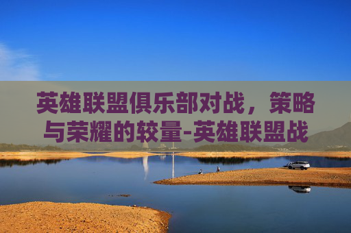 英雄联盟俱乐部对战,策略与荣耀的较量-英雄联盟战队俱乐部 英雄联盟俱乐部对战,策略与荣耀的较量-英雄联盟战队俱乐部
