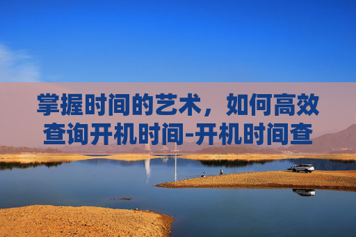 掌握时间的艺术,如何高效查询开机时间-开机时间查询命令 掌握时间的艺术,如何高效查询开机时间-开机时间查询命令