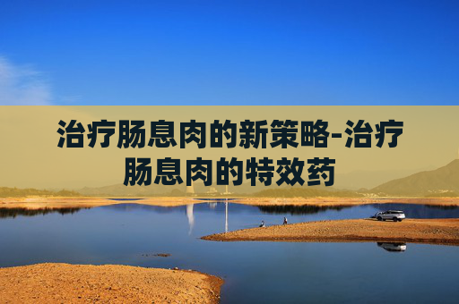 治疗肠息肉的新策略-治疗肠息肉的特效药 治疗肠息肉的新策略-治疗肠息肉的特效药