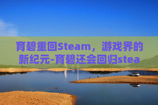 育碧重回Steam,游戏界的新纪元-育碧还会回归steam吗 育碧重回Steam,游戏界的新纪元-育碧还会回归steam吗