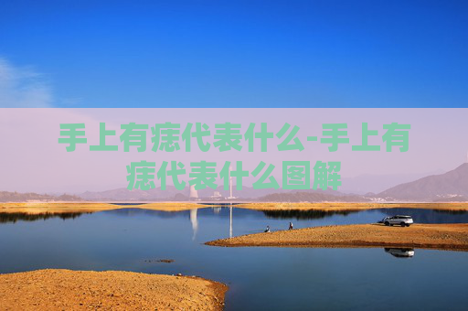 手上有痣代表什么-手上有痣代表什么图解 手上有痣代表什么-手上有痣代表什么图解