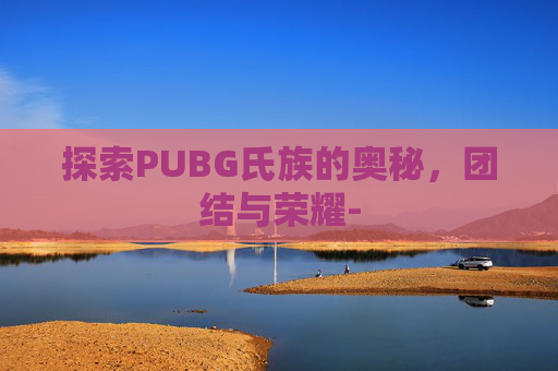 探索PUBG氏族的奥秘，团结与荣耀-