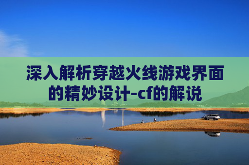 深入解析穿越火线游戏界面的精妙设计-cf的解说
