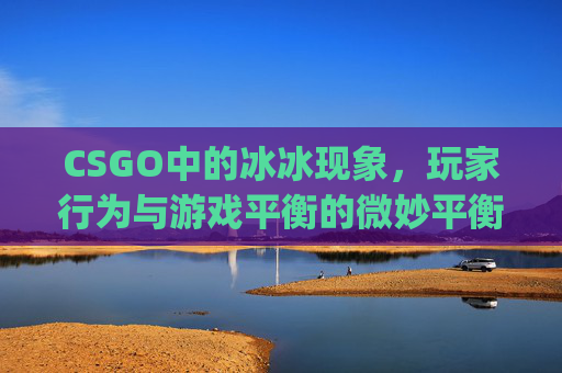 CSGO中的冰冰现象，玩家行为与游戏平衡的微妙平衡-csgo冰火是什么