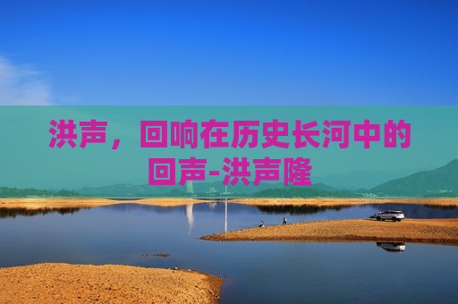 洪声，回响在历史长河中的回声-洪声隆