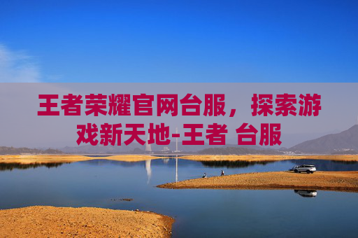 王者荣耀官网台服，探索游戏新天地-王者 台服