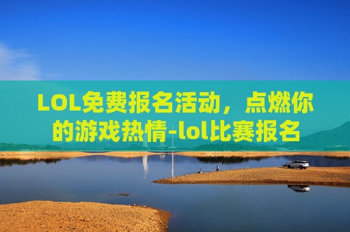 LOL免费报名活动，点燃你的游戏热情-lol比赛报名