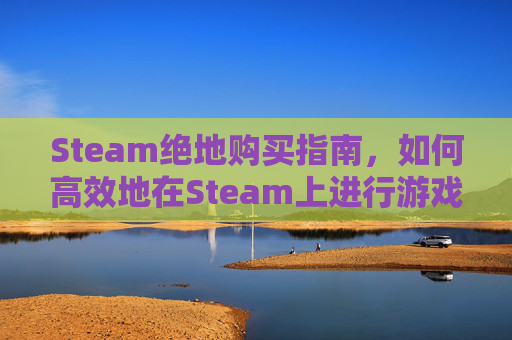Steam绝地购买指南，如何高效地在Steam上进行游戏购买-steam购买绝地求生