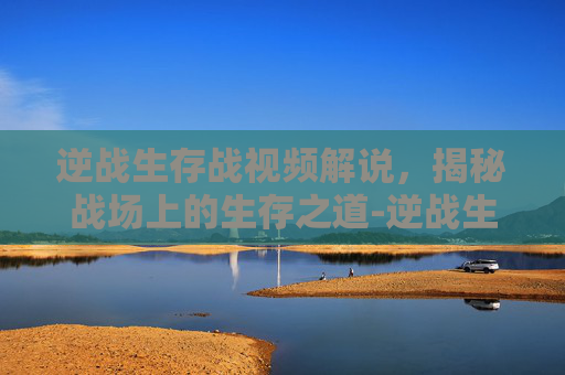 逆战生存战视频解说，揭秘战场上的生存之道-逆战生存战成就