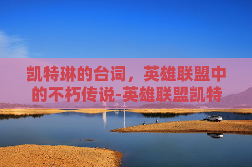 凯特琳的台词，英雄联盟中的不朽传说-英雄联盟凯特琳台词