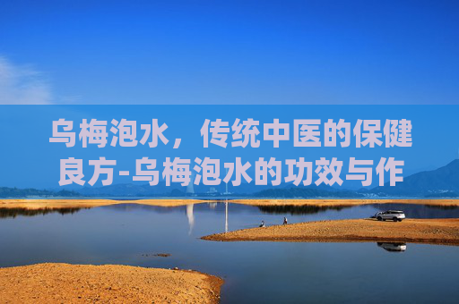 乌梅泡水，传统中医的保健良方-乌梅泡水的功效与作用及副作用