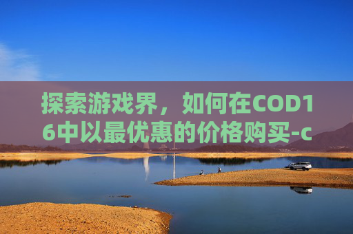 探索游戏界，如何在COD16中以最优惠的价格购买-cod16在哪买便宜