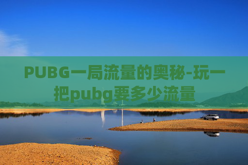 PUBG一局流量的奥秘-玩一把pubg要多少流量